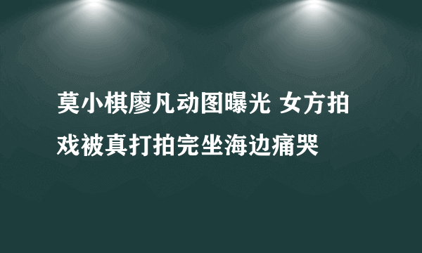 莫小棋廖凡动图曝光 女方拍戏被真打拍完坐海边痛哭