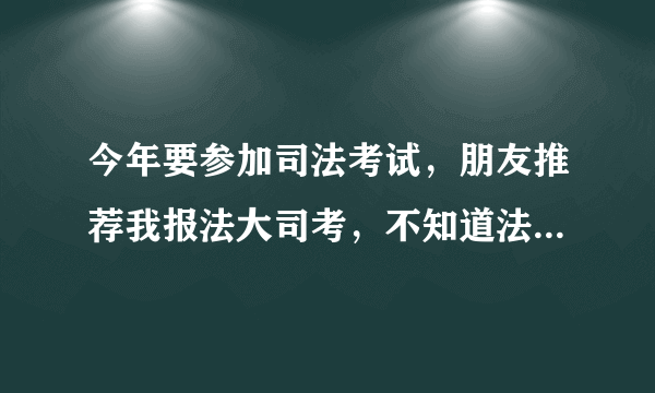 今年要参加司法考试，朋友推荐我报法大司考，不知道法大怎么样？