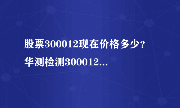 股票300012现在价格多少？华测检测300012现在什么价？-飞外网