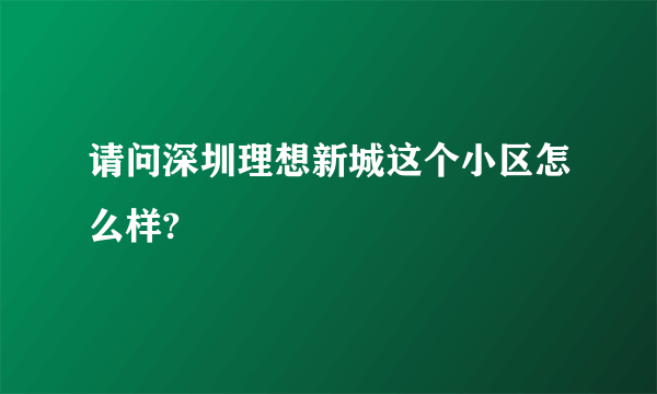 请问深圳理想新城这个小区怎么样?