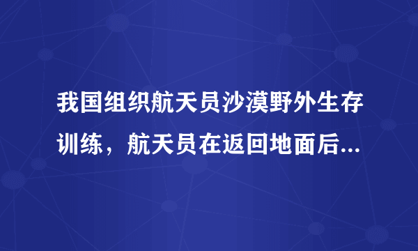 我国组织航天员沙漠野外生存训练，航天员在返回地面后和得到地面支援前可能遭遇哪些危险？