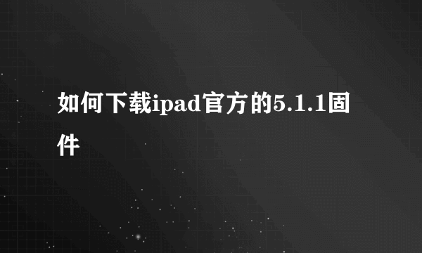 如何下载ipad官方的5.1.1固件