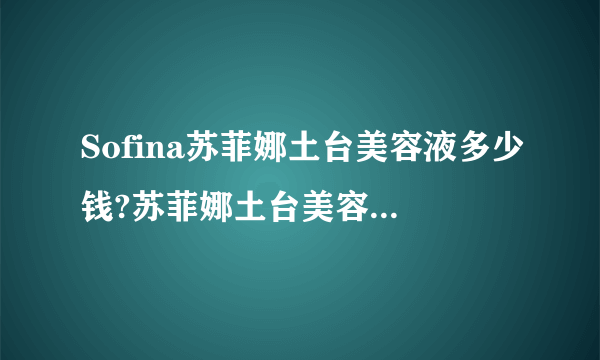 Sofina苏菲娜土台美容液多少钱?苏菲娜土台美容液日本价格