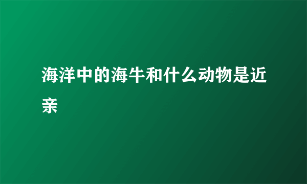 海洋中的海牛和什么动物是近亲