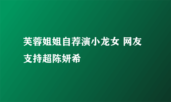 芙蓉姐姐自荐演小龙女 网友支持超陈妍希