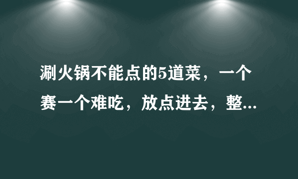 涮火锅不能点的5道菜，一个赛一个难吃，放点进去，整个锅都毁了