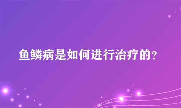 鱼鳞病是如何进行治疗的？