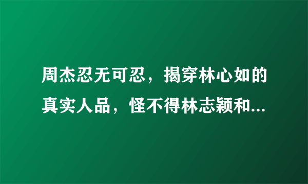 周杰忍无可忍，揭穿林心如的真实人品，怪不得林志颖和她分手，发生了啥？