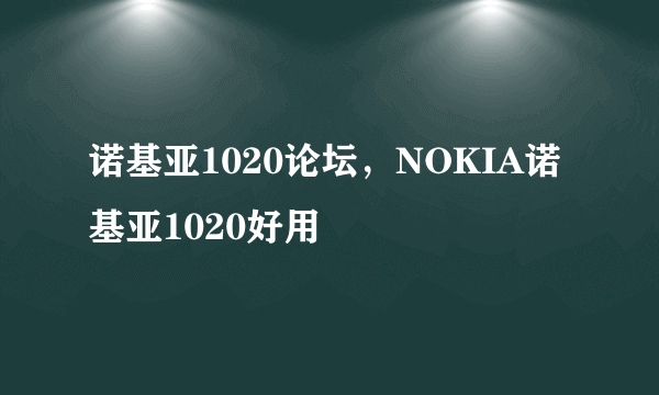 诺基亚1020论坛，NOKIA诺基亚1020好用