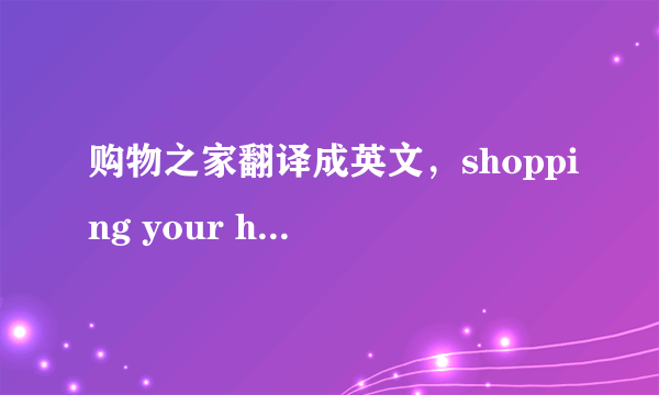 购物之家翻译成英文，shopping your home?有没有更贴切的？