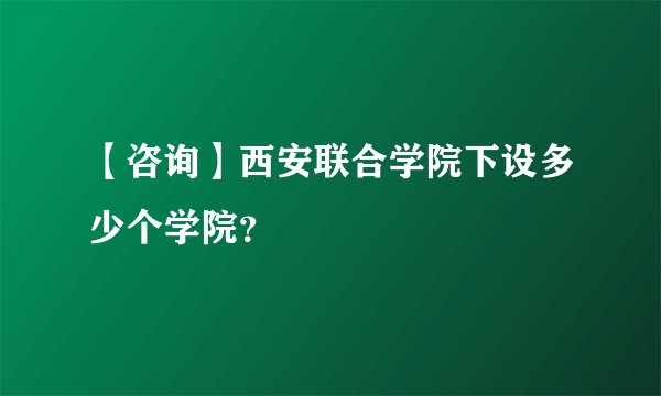 【咨询】西安联合学院下设多少个学院？