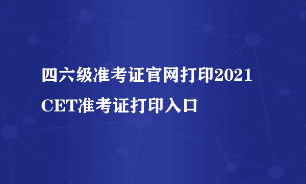 四六级准考证官网打印2021 CET准考证打印入口