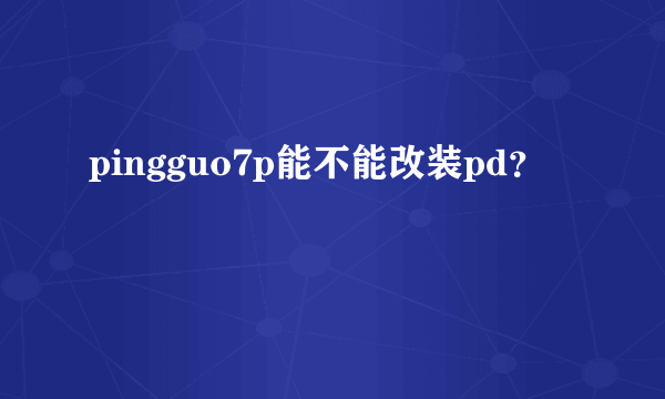 pingguo7p能不能改装pd？