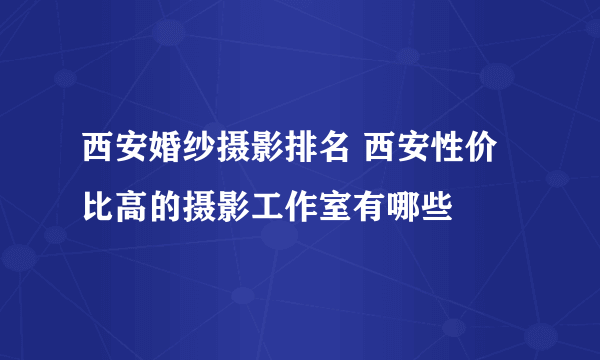 西安婚纱摄影排名 西安性价比高的摄影工作室有哪些