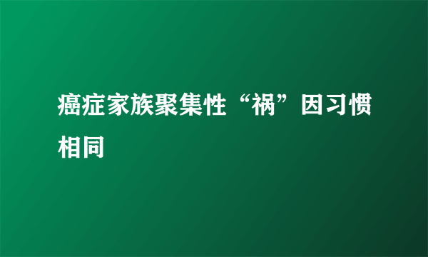 癌症家族聚集性“祸”因习惯相同