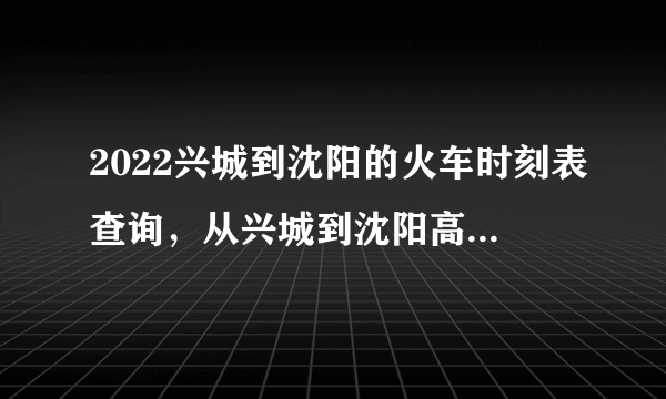 2022兴城到沈阳的火车时刻表查询，从兴城到沈阳高铁火车最新消息