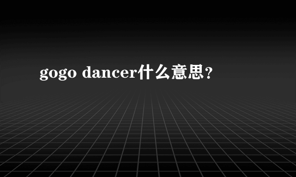 gogo dancer什么意思？