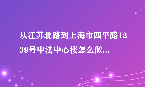 从江苏北路到上海市四平路1239号中法中心楼怎么做公交车?