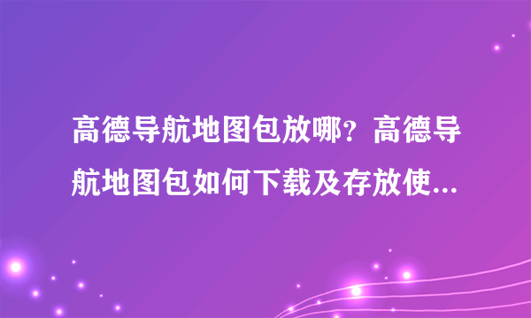 高德导航地图包放哪？高德导航地图包如何下载及存放使用教程？