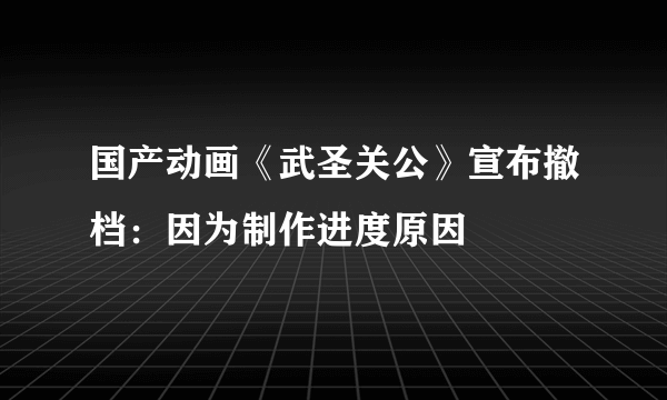 国产动画《武圣关公》宣布撤档：因为制作进度原因