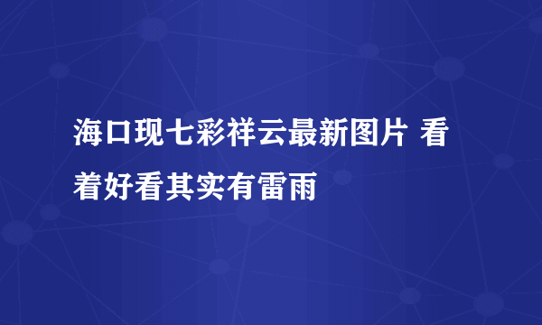 海口现七彩祥云最新图片 看着好看其实有雷雨