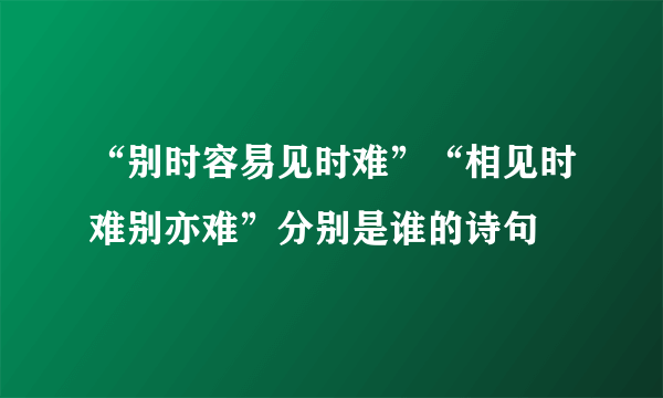 “别时容易见时难”“相见时难别亦难”分别是谁的诗句