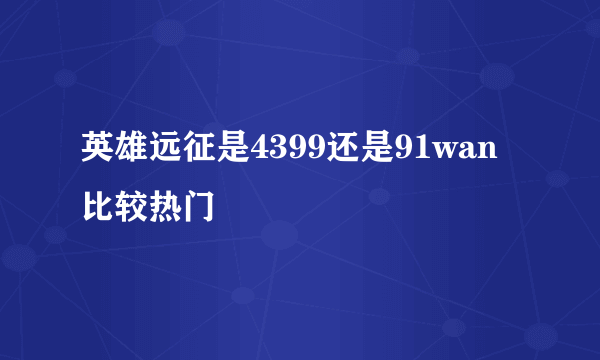 英雄远征是4399还是91wan比较热门