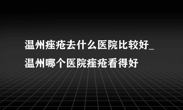 温州痤疮去什么医院比较好_温州哪个医院痤疮看得好