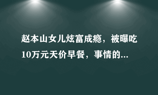 赵本山女儿炫富成瘾，被曝吃10万元天价早餐，事情的真相究竟是什么？