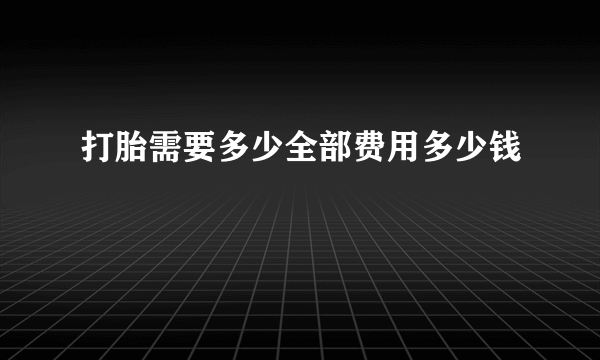 打胎需要多少全部费用多少钱