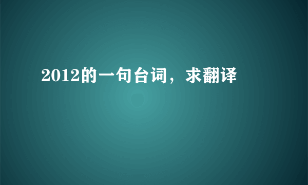 2012的一句台词，求翻译