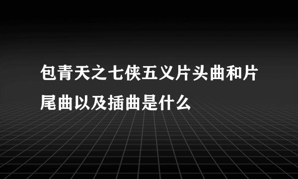 包青天之七侠五义片头曲和片尾曲以及插曲是什么