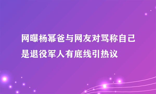 网曝杨幂爸与网友对骂称自己是退役军人有底线引热议