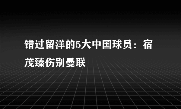 错过留洋的5大中国球员：宿茂臻伤别曼联