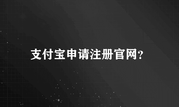 支付宝申请注册官网？