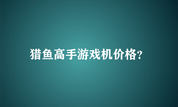 猎鱼高手游戏机价格？