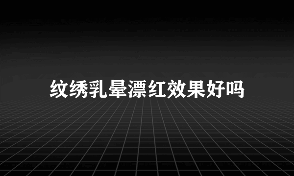 纹绣乳晕漂红效果好吗