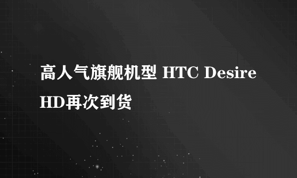 高人气旗舰机型 HTC Desire HD再次到货