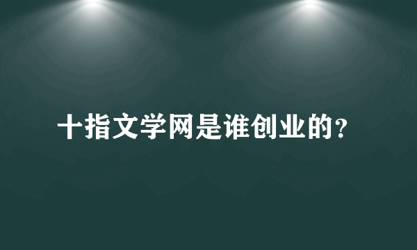 十指文学网是谁创业的？