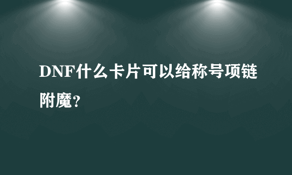 DNF什么卡片可以给称号项链附魔？