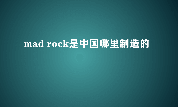 mad rock是中国哪里制造的