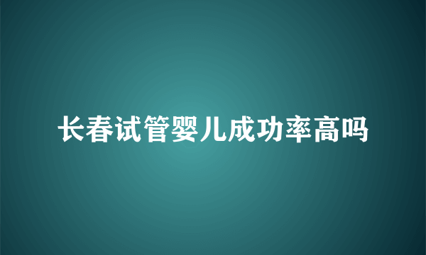 长春试管婴儿成功率高吗