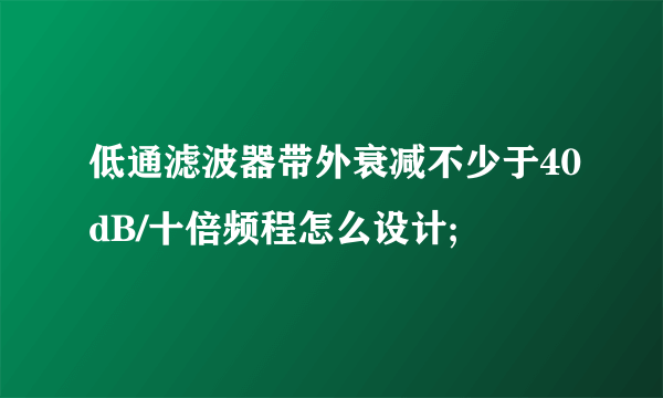 低通滤波器带外衰减不少于40dB/十倍频程怎么设计;