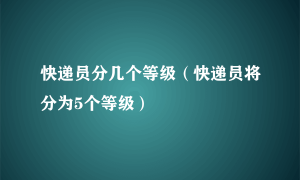 快递员分几个等级（快递员将分为5个等级）