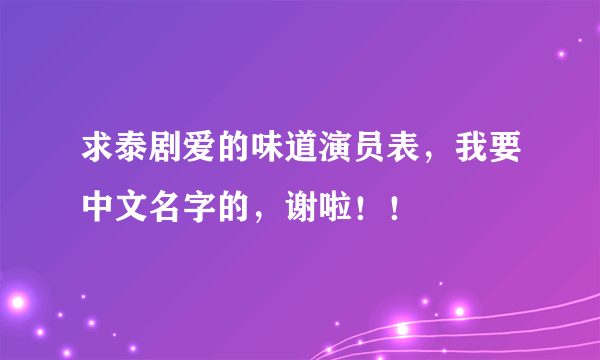 求泰剧爱的味道演员表，我要中文名字的，谢啦！！