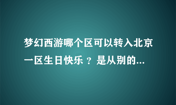 梦幻西游哪个区可以转入北京一区生日快乐 ？是从别的区转到生日快乐 。 谁能回答我，感激不尽