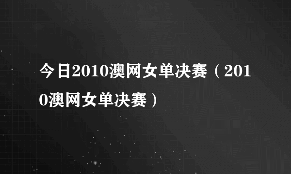 今日2010澳网女单决赛（2010澳网女单决赛）