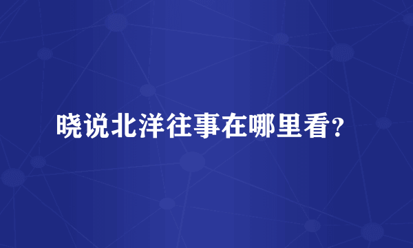 晓说北洋往事在哪里看？