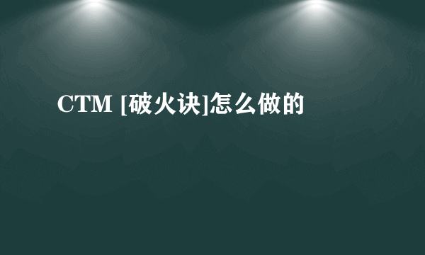 CTM [破火诀]怎么做的