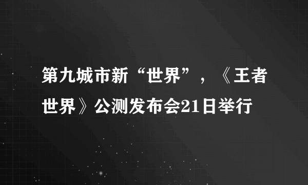 第九城市新“世界”，《王者世界》公测发布会21日举行